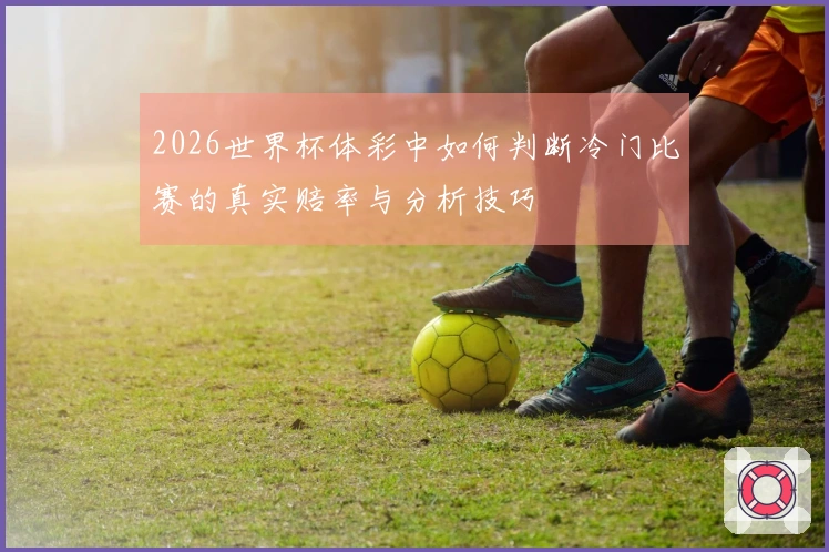 2026世界杯体彩中如何判断冷门比赛的真实赔率与分析技巧
