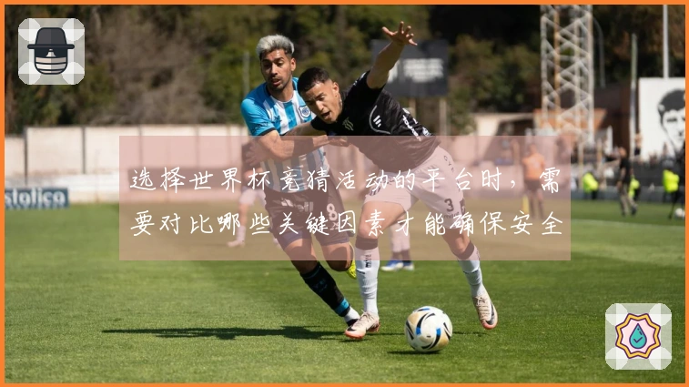 选择世界杯竞猜活动的平台时，需要对比哪些关键因素才能确保安全和公正？