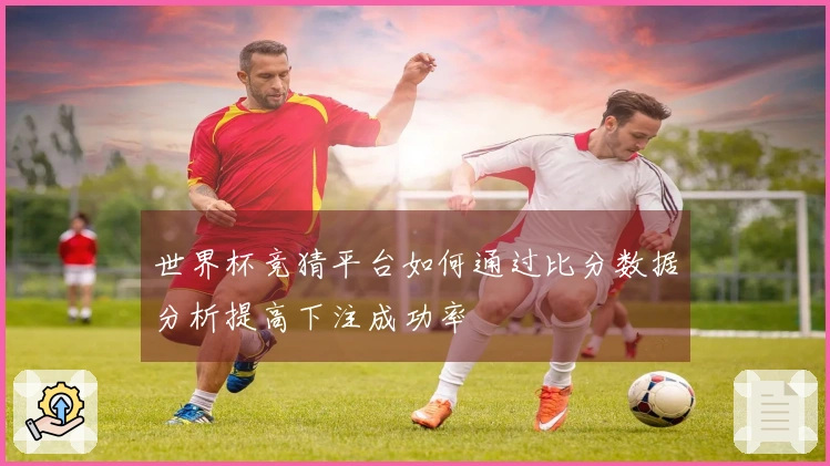 世界杯竞猜平台如何通过比分数据分析提高下注成功率