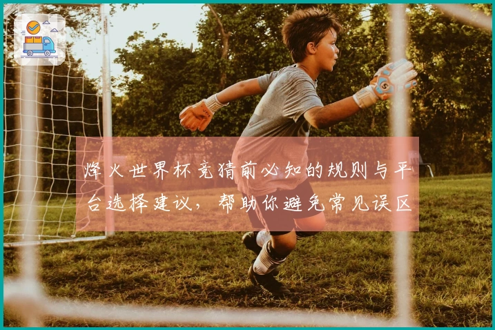 烽火世界杯竞猜前必知的规则与平台选择建议，帮助你避免常见误区