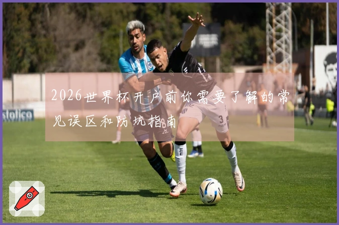 2026世界杯开户前你需要了解的常见误区和防坑指南