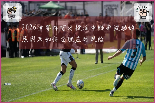 2026世界杯官方投注中赔率波动的原因及如何合理应对风险