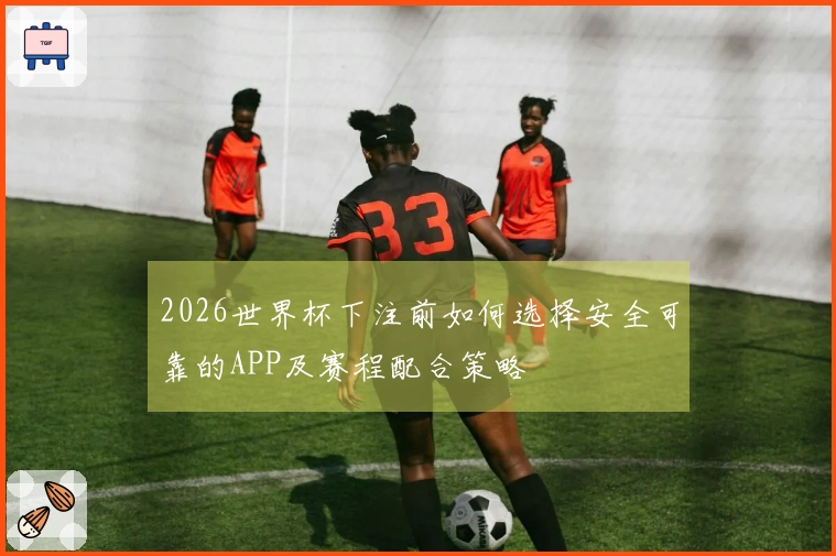 2026世界杯下注前如何选择安全可靠的APP及赛程配合策略