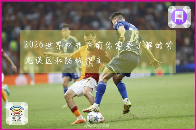 2026世界杯开户前你需要了解的常见误区和防坑指南