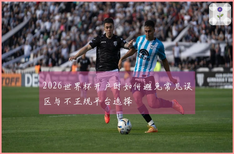 2026世界杯开户时如何避免常见误区与不正规平台选择