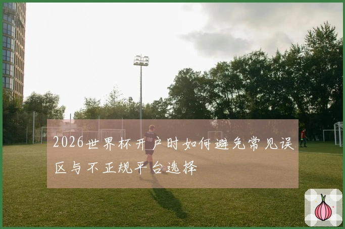 2026世界杯开户时如何避免常见误区与不正规平台选择