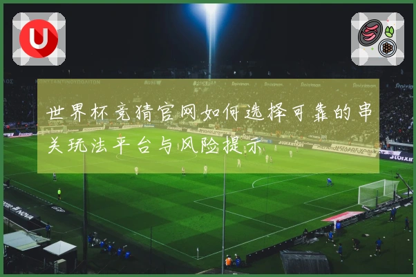 世界杯竞猜官网如何选择可靠的串关玩法平台与风险提示