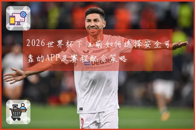 2026世界杯下注前如何选择安全可靠的APP及赛程配合策略