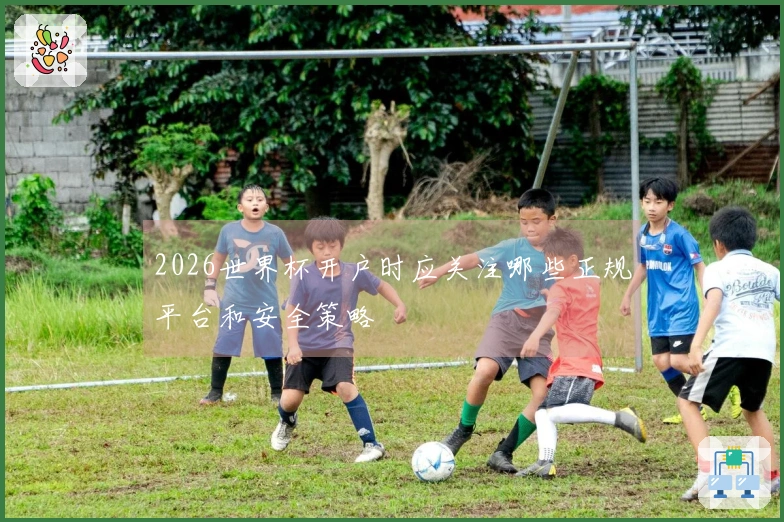 2026世界杯开户时应关注哪些正规平台和安全策略