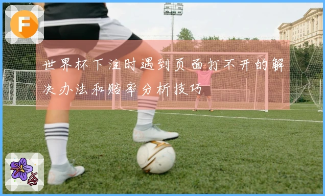 世界杯下注时遇到页面打不开的解决办法和赔率分析技巧
