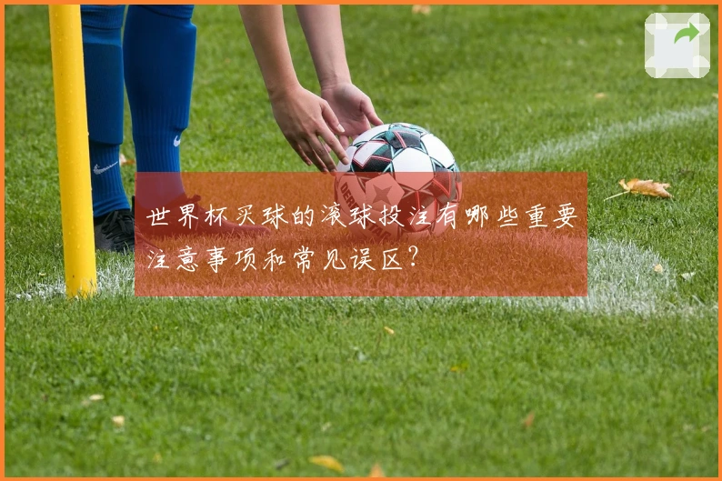 世界杯买球的滚球投注有哪些重要注意事项和常见误区？